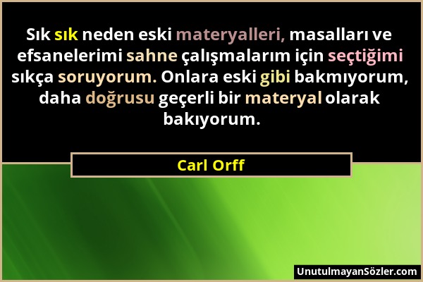 Carl Orff - Sık sık neden eski materyalleri, masalları ve efsanelerimi sahne çalışmalarım için seçtiğimi sıkça soruyorum. Onlara eski gibi bakmıyorum,...