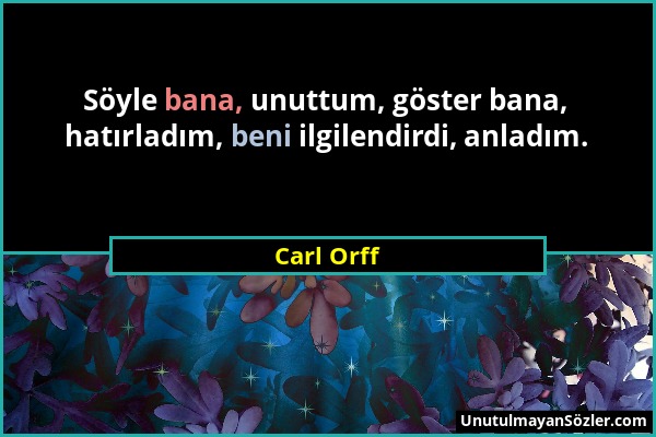 Carl Orff - Söyle bana, unuttum, göster bana, hatırladım, beni ilgilendirdi, anladım....