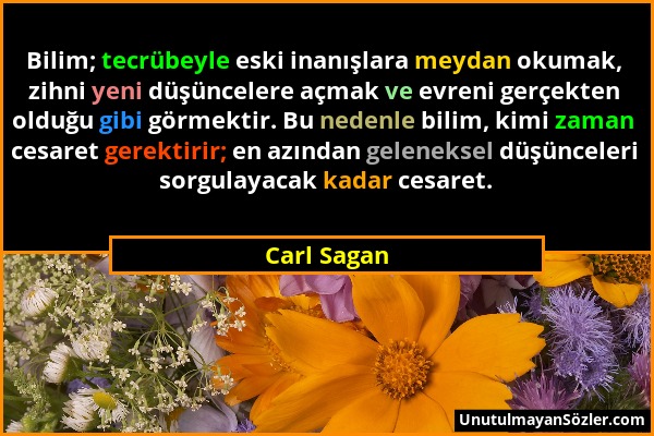 Carl Sagan - Bilim; tecrübeyle eski inanışlara meydan okumak, zihni yeni düşüncelere açmak ve evreni gerçekten olduğu gibi görmektir. Bu nedenle bilim...