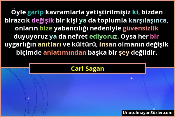 Carl Sagan - Öyle garip kavramlarla yetiştirilmişiz ki, bizden birazcık değişik bir kişi ya da toplumla karşılaşınca, onların bize yabancılığı nedeniy...