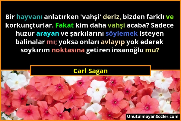 Carl Sagan - Bir hayvanı anlatırken 'vahşi' deriz, bizden farklı ve korkunçturlar. Fakat kim daha vahşi acaba? Sadece huzur arayan ve şarkılarını söyl...
