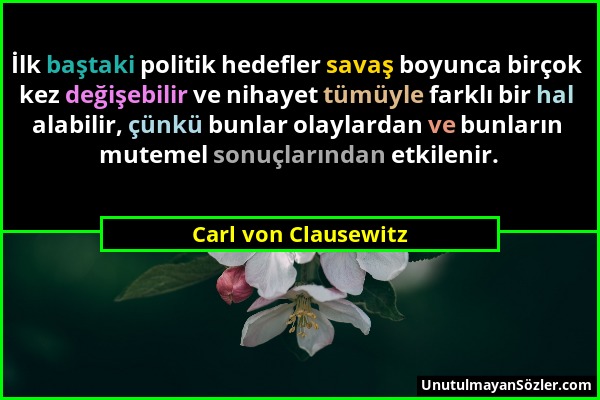 Carl von Clausewitz - İlk baştaki politik hedefler savaş boyunca birçok kez değişebilir ve nihayet tümüyle farklı bir hal alabilir, çünkü bunlar olayl...