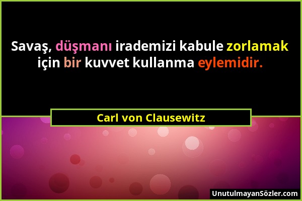 Carl von Clausewitz - Savaş, düşmanı irademizi kabule zorlamak için bir kuvvet kullanma eylemidir....