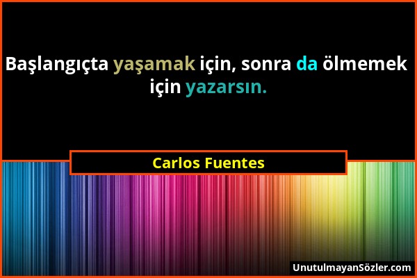 Carlos Fuentes - Başlangıçta yaşamak için, sonra da ölmemek için yazarsın....