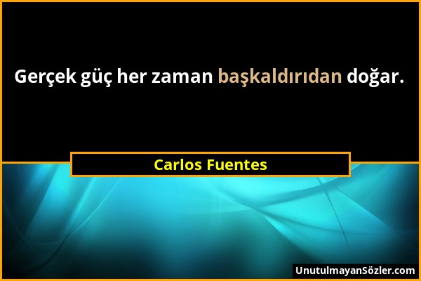 Carlos Fuentes - Gerçek güç her zaman başkaldırıdan doğar....
