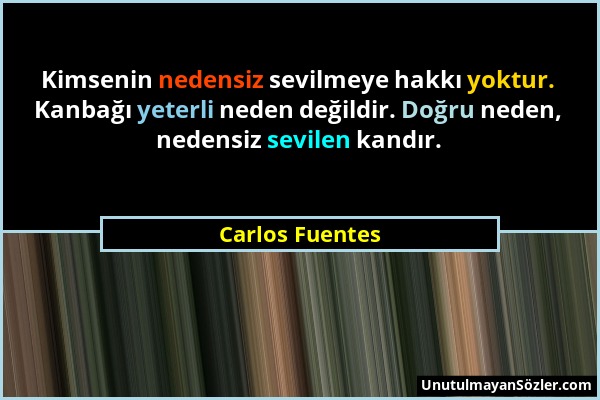 Carlos Fuentes - Kimsenin nedensiz sevilmeye hakkı yoktur. Kanbağı yeterli neden değildir. Doğru neden, nedensiz sevilen kandır....