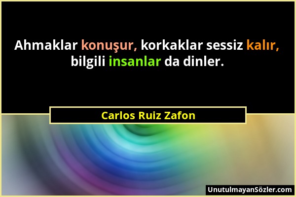 Carlos Ruiz Zafon - Ahmaklar konuşur, korkaklar sessiz kalır, bilgili insanlar da dinler....