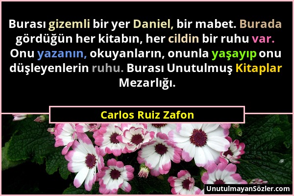 Carlos Ruiz Zafon - Burası gizemli bir yer Daniel, bir mabet. Burada gördüğün her kitabın, her cildin bir ruhu var. Onu yazanın, okuyanların, onunla y...