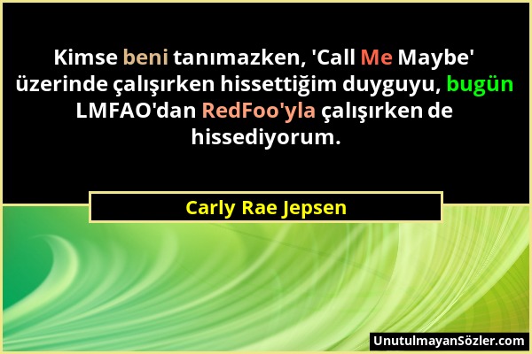 Carly Rae Jepsen - Kimse beni tanımazken, 'Call Me Maybe' üzerinde çalışırken hissettiğim duyguyu, bugün LMFAO'dan RedFoo'yla çalışırken de hissediyor...