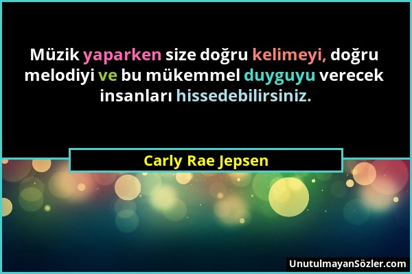 Carly Rae Jepsen - Müzik yaparken size doğru kelimeyi, doğru melodiyi ve bu mükemmel duyguyu verecek insanları hissedebilirsiniz....