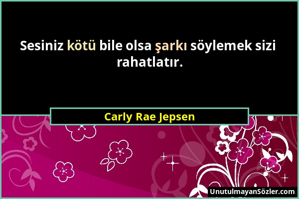 Carly Rae Jepsen - Sesiniz kötü bile olsa şarkı söylemek sizi rahatlatır....