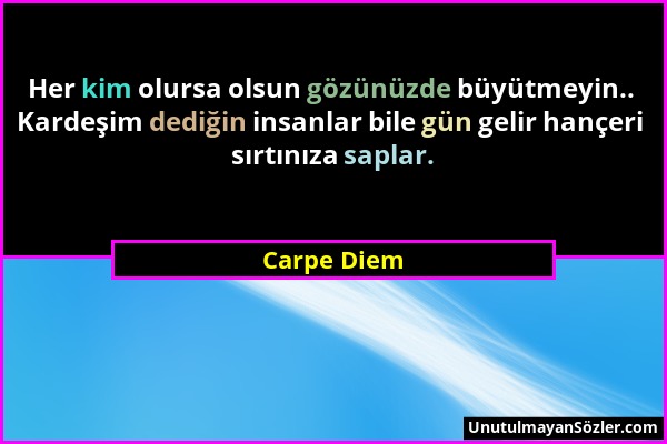 Carpe Diem - Her kim olursa olsun gözünüzde büyütmeyin.. Kardeşim dediğin insanlar bile gün gelir hançeri sırtınıza saplar....