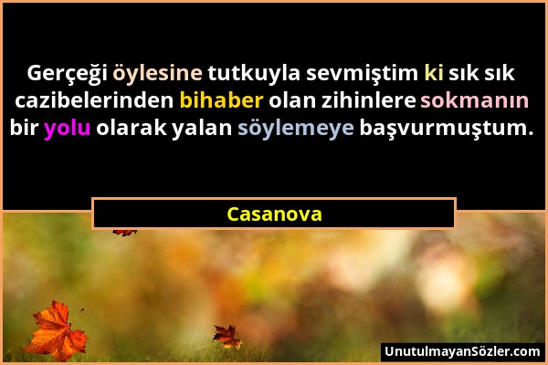 Casanova - Gerçeği öylesine tutkuyla sevmiştim ki sık sık cazibelerinden bihaber olan zihinlere sokmanın bir yolu olarak yalan söylemeye başvurmuştum....