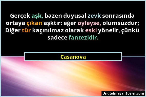 Casanova - Gerçek aşk, bazen duyusal zevk sonrasında ortaya çıkan aşktır: eğer öyleyse, ölümsüzdür; Diğer tür kaçınılmaz olarak eski yönelir, çünkü sa...