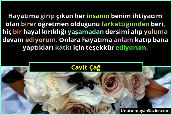 Cavit Çağ - Hayatıma girip çıkan her insanın benim ihtiyacım olan birer öğretmen olduğunu farkettiğimden beri, hiç bir hayal kırıklığı yaşamadan dersi...