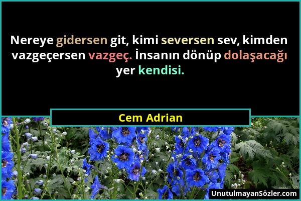 Cem Adrian - Nereye gidersen git, kimi seversen sev, kimden vazgeçersen vazgeç. İnsanın dönüp dolaşacağı yer kendisi....