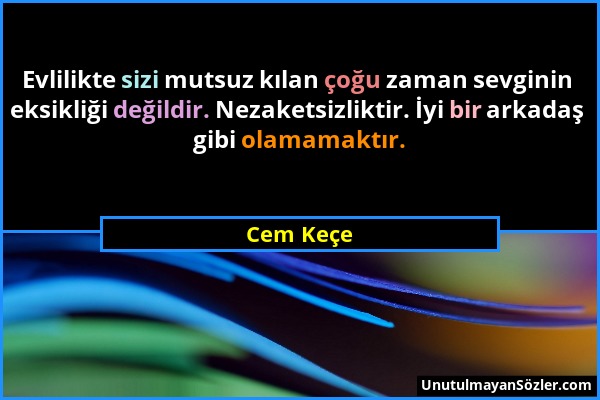 Cem Keçe - Evlilikte sizi mutsuz kılan çoğu zaman sevginin eksikliği değildir. Nezaketsizliktir. İyi bir arkadaş gibi olamamaktır....