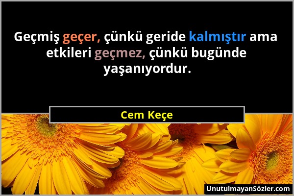 Cem Keçe - Geçmiş geçer, çünkü geride kalmıştır ama etkileri geçmez, çünkü bugünde yaşanıyordur....