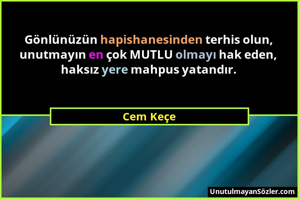 Cem Keçe - Gönlünüzün hapishanesinden terhis olun, unutmayın en çok MUTLU olmayı hak eden, haksız yere mahpus yatandır....