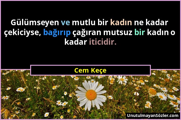 Cem Keçe - Gülümseyen ve mutlu bir kadın ne kadar çekiciyse, bağırıp çağıran mutsuz bir kadın o kadar iticidir....