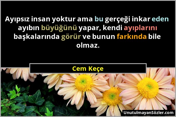 Cem Keçe - Ayıpsız insan yoktur ama bu gerçeği inkar eden ayıbın büyüğünü yapar, kendi ayıplarını başkalarında görür ve bunun farkında bile olmaz....