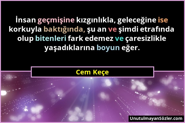 Cem Keçe - İnsan geçmişine kızgınlıkla, geleceğine ise korkuyla baktığında, şu an ve şimdi etrafında olup bitenleri fark edemez ve çaresizlikle yaşadı...