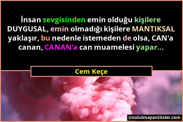 Cem Keçe - İnsan sevgisinden emin olduğu kişilere DUYGUSAL, emin olmadığı kişilere MANTIKSAL yaklaşır, bu nedenle istemeden de olsa, CAN'a canan, CANA...