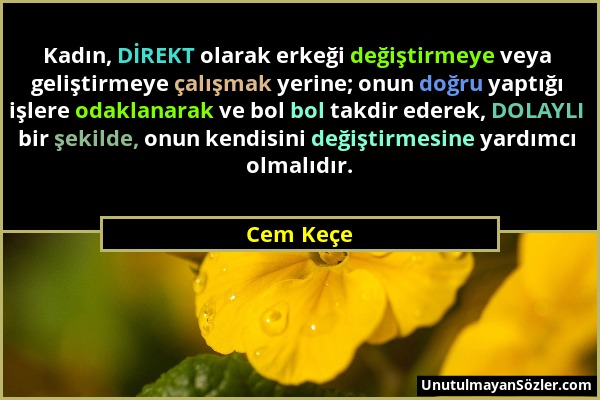 Cem Keçe - Kadın, DİREKT olarak erkeği değiştirmeye veya geliştirmeye çalışmak yerine; onun doğru yaptığı işlere odaklanarak ve bol bol takdir ederek,...