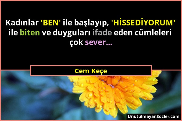 Cem Keçe - Kadınlar 'BEN' ile başlayıp, 'HİSSEDİYORUM' ile biten ve duyguları ifade eden cümleleri çok sever......