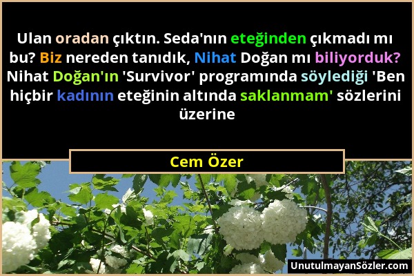 Cem Özer - Ulan oradan çıktın. Seda'nın eteğinden çıkmadı mı bu? Biz nereden tanıdık, Nihat Doğan mı biliyorduk? Nihat Doğan'ın 'Survivor' programında...