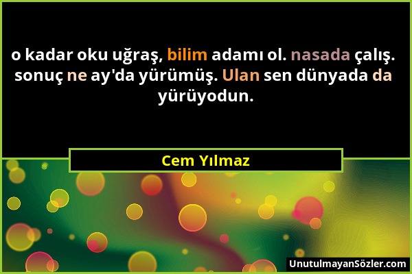 Cem Yılmaz - o kadar oku uğraş, bilim adamı ol. nasada çalış. sonuç ne ay'da yürümüş. Ulan sen dünyada da yürüyodun....