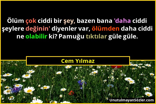 Cem Yılmaz - Ölüm çok ciddi bir şey, bazen bana 'daha ciddi şeylere değinin' diyenler var, ölümden daha ciddi ne olabilir ki? Pamuğu tıktılar güle gül...