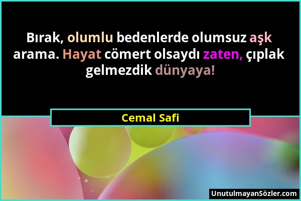 Cemal Safi - Bırak, olumlu bedenlerde olumsuz aşk arama. Hayat cömert olsaydı zaten, çıplak gelmezdik dünyaya!...