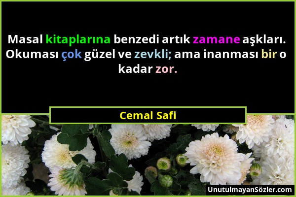 Cemal Safi - Masal kitaplarına benzedi artık zamane aşkları. Okuması çok güzel ve zevkli; ama inanması bir o kadar zor....