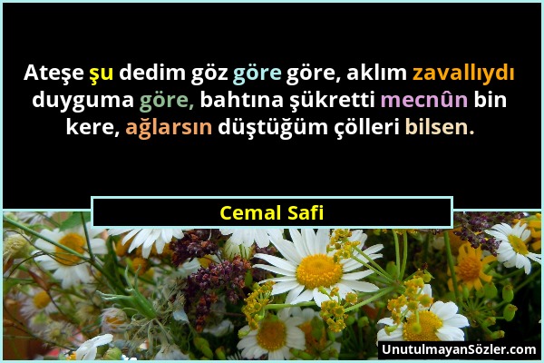 Cemal Safi - Ateşe şu dedim göz göre göre, aklım zavallıydı duyguma göre, bahtına şükretti mecnûn bin kere, ağlarsın düştüğüm çölleri bilsen....