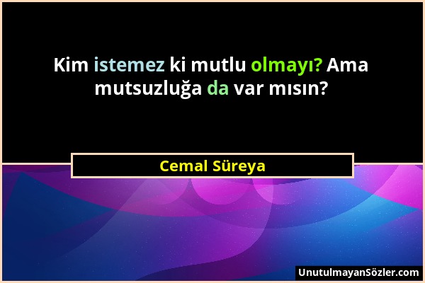 Cemal Süreya - Kim istemez ki mutlu olmayı? Ama mutsuzluğa da var mısın?...