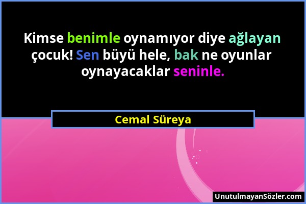 Cemal Süreya - Kimse benimle oynamıyor diye ağlayan çocuk! Sen büyü hele, bak ne oyunlar oynayacaklar seninle....