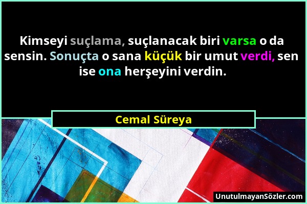 Cemal Süreya - Kimseyi suçlama, suçlanacak biri varsa o da sensin. Sonuçta o sana küçük bir umut verdi, sen ise ona herşeyini verdin....