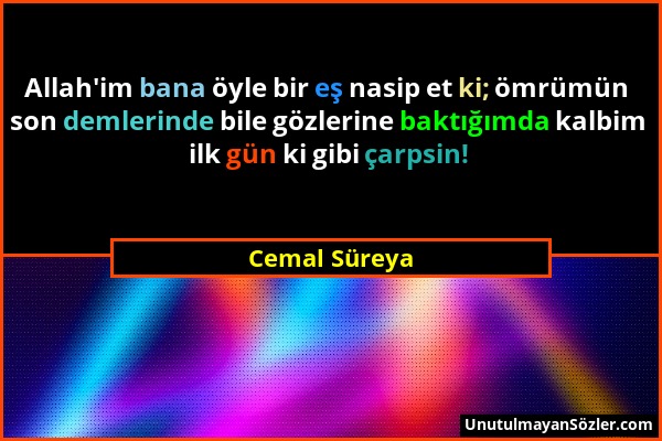 Cemal Süreya - Allah'im bana öyle bir eş nasip et ki; ömrümün son demlerinde bile gözlerine baktığımda kalbim ilk gün ki gibi çarpsin!...