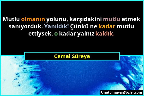 Cemal Süreya - Mutlu olmanın yolunu, karşıdakini mutlu etmek sanıyorduk. Yanıldık! Çünkü ne kadar mutlu ettiysek, o kadar yalnız kaldık....