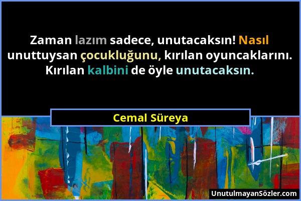 Cemal Süreya - Zaman lazım sadece, unutacaksın! Nasıl unuttuysan çocukluğunu, kırılan oyuncaklarını. Kırılan kalbini de öyle unutacaksın....