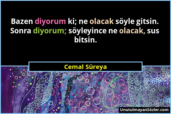 Cemal Süreya - Bazen diyorum ki; ne olacak söyle gitsin. Sonra diyorum; söyleyince ne olacak, sus bitsin....