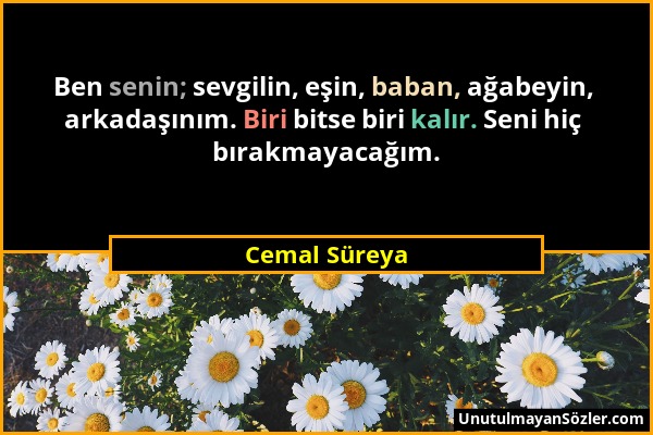 Cemal Süreya - Ben senin; sevgilin, eşin, baban, ağabeyin, arkadaşınım. Biri bitse biri kalır. Seni hiç bırakmayacağım....