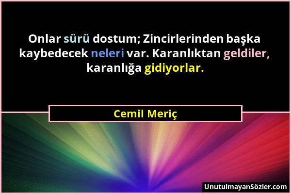 Cemil Meriç - Onlar sürü dostum; Zincirlerinden başka kaybedecek neleri var. Karanlıktan geldiler, karanlığa gidiyorlar....