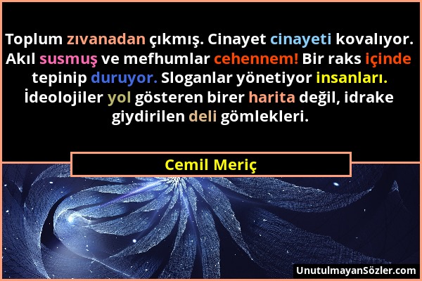 Cemil Meriç - Toplum zıvanadan çıkmış. Cinayet cinayeti kovalıyor. Akıl susmuş ve mefhumlar cehennem! Bir raks içinde tepinip duruyor. Sloganlar yönet...