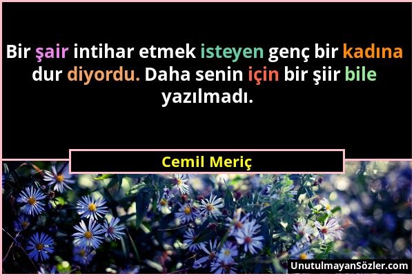 Cemil Meriç - Bir şair intihar etmek isteyen genç bir kadına dur diyordu. Daha senin için bir şiir bile yazılmadı....