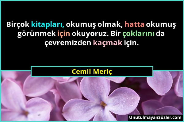 Cemil Meriç - Birçok kitapları, okumuş olmak, hatta okumuş görünmek için okuyoruz. Bir çoklarını da çevremizden kaçmak için....