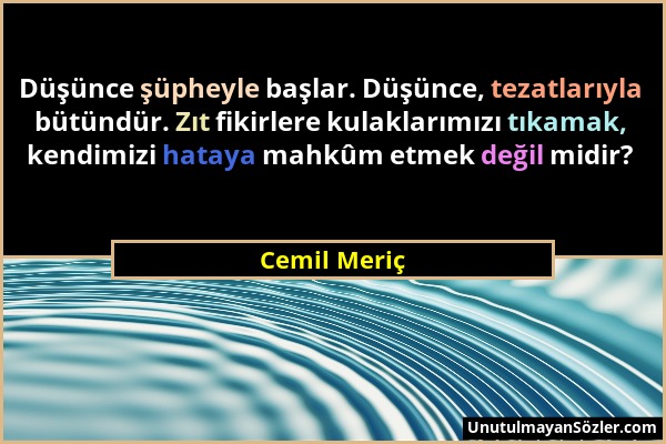 Cemil Meriç - Düşünce şüpheyle başlar. Düşünce, tezatlarıyla bütündür. Zıt fikirlere kulaklarımızı tıkamak, kendimizi hataya mahkûm etmek değil midir?...