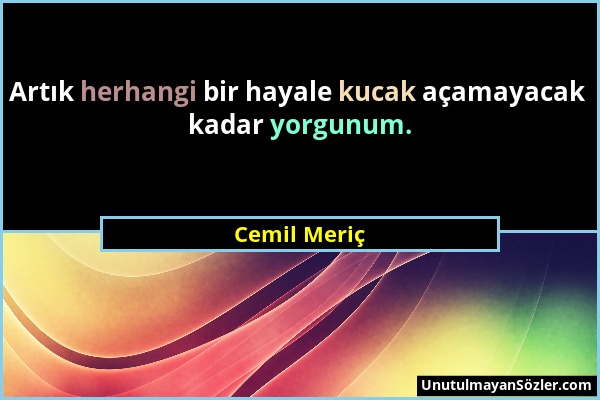 Cemil Meriç - Artık herhangi bir hayale kucak açamayacak kadar yorgunum....