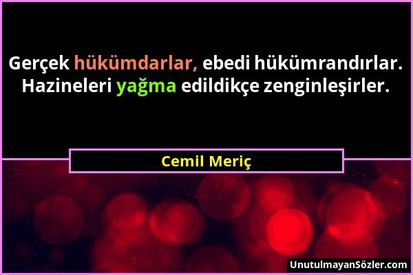 Cemil Meriç - Gerçek hükümdarlar, ebedi hükümrandırlar. Hazineleri yağma edildikçe zenginleşirler....